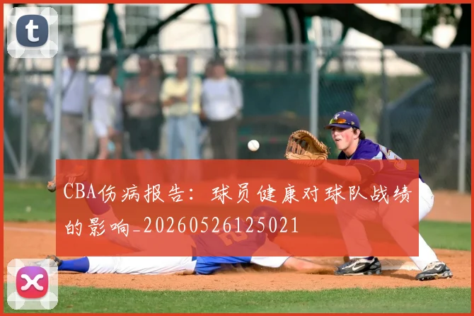 CBA伤病报告:球员健康对球队战绩的影响_20260526125021