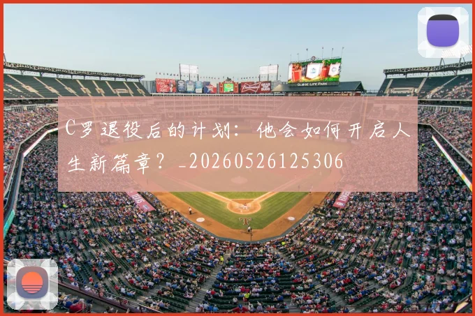C罗退役后的计划：他会如何开启人生新篇章？_20260526125306