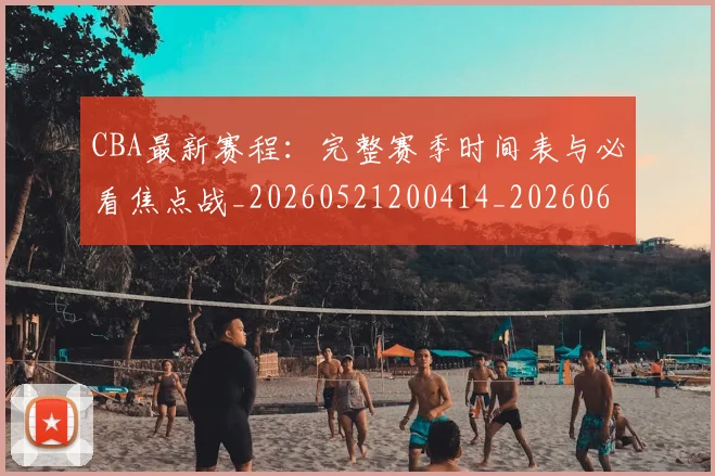 CBA最新赛程:完整赛季时间表与必看焦点战_20260521200414_20260606165237