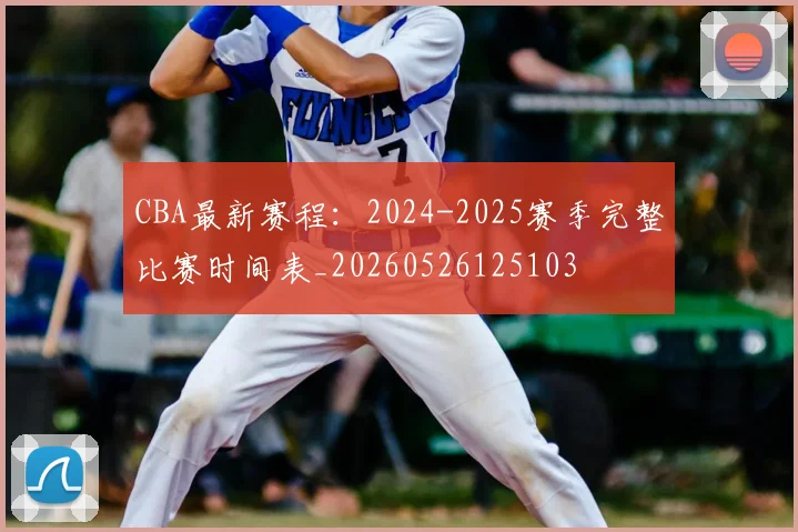 CBA最新赛程:2024-2025赛季完整比赛时间表_20260526125103