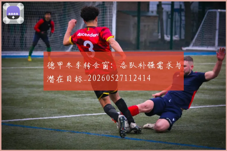 德甲冬季转会窗：各队补强需求与潜在目标_20260527112414