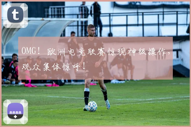 OMG!欧洲电竞联赛惊现神级操作,观众集体惊呼!