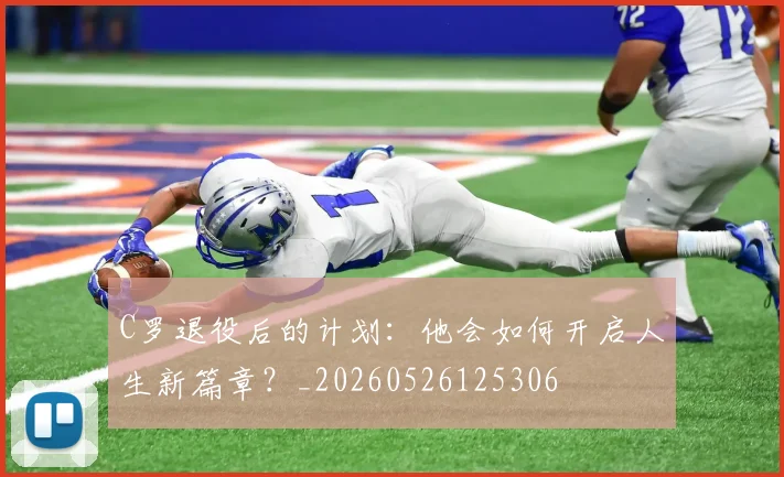 C罗退役后的计划:他会如何开启人生新篇章?_20260526125306