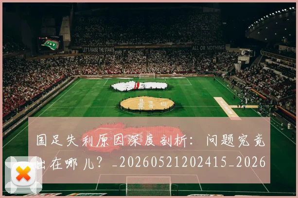国足失利原因深度剖析：问题究竟出在哪儿？_20260521202415_20260608142853