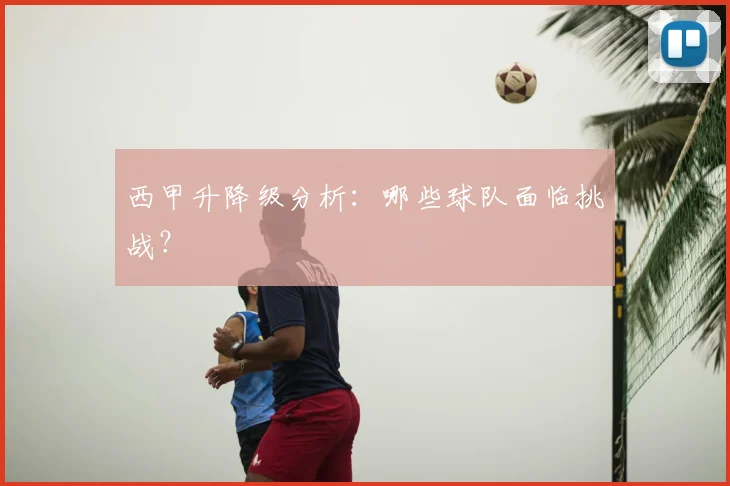 西甲升降级分析:哪些球队面临挑战?