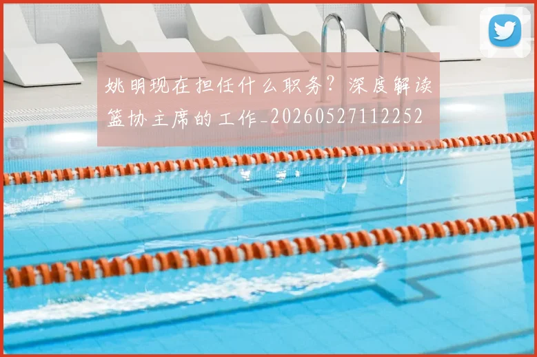 姚明现在担任什么职务?深度解读篮协主席的工作_20260527112252