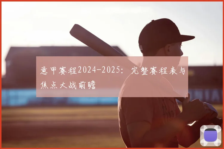 意甲赛程2024-2025:完整赛程表与焦点大战前瞻