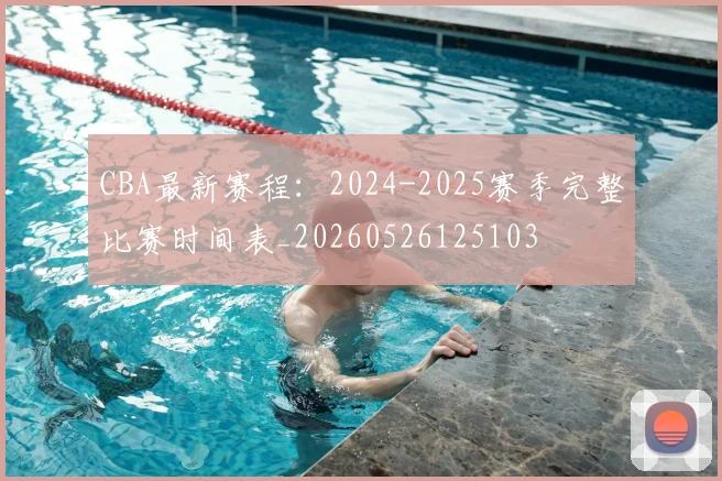 CBA最新赛程:2024-2025赛季完整比赛时间表_20260526125103