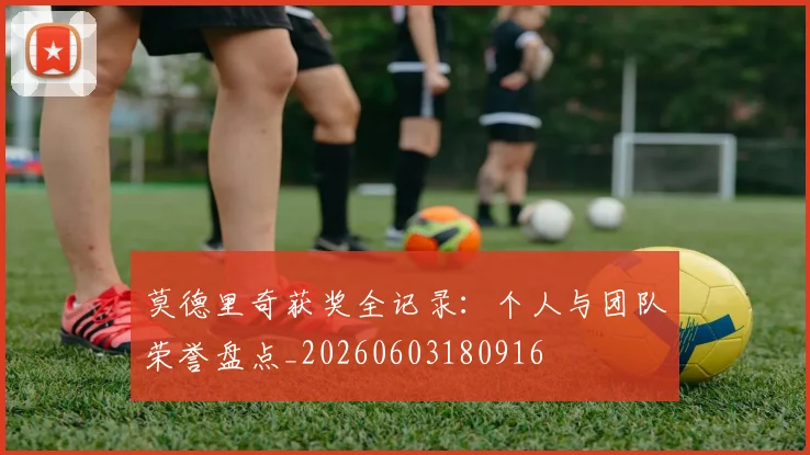 莫德里奇获奖全记录:个人与团队荣誉盘点_20260603180916